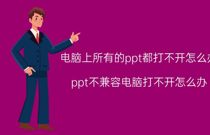 电脑上所有的ppt都打不开怎么办 ppt不兼容电脑打不开怎么办？